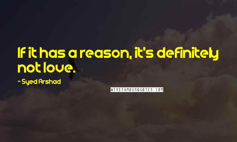 Syed Arshad Quotes: If it has a reason, it's definitely not love.