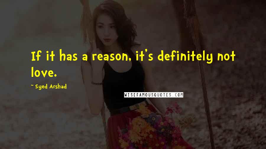 Syed Arshad Quotes: If it has a reason, it's definitely not love.