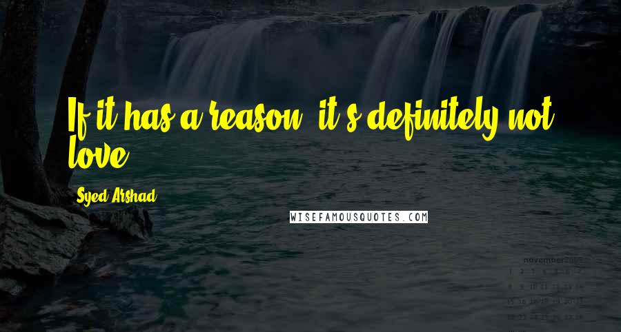 Syed Arshad Quotes: If it has a reason, it's definitely not love.