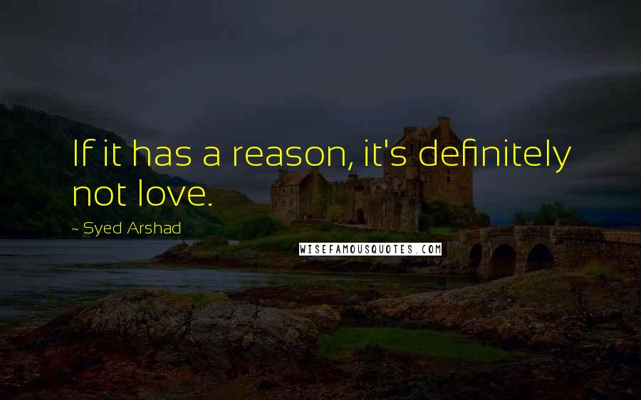 Syed Arshad Quotes: If it has a reason, it's definitely not love.