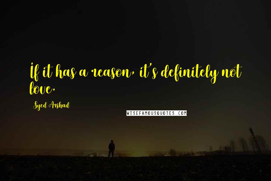 Syed Arshad Quotes: If it has a reason, it's definitely not love.