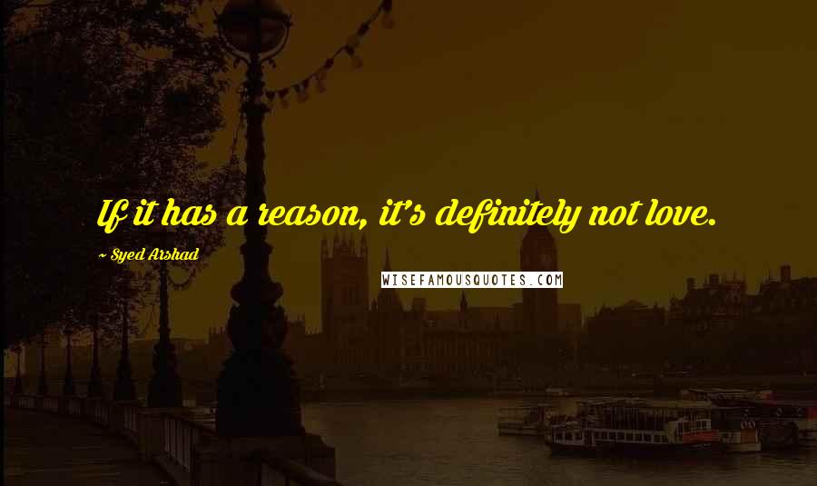 Syed Arshad Quotes: If it has a reason, it's definitely not love.