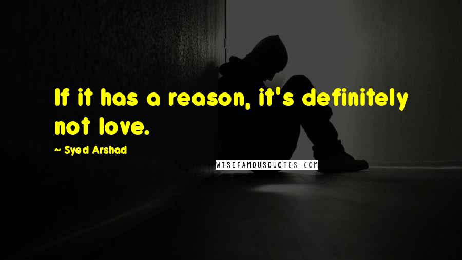 Syed Arshad Quotes: If it has a reason, it's definitely not love.