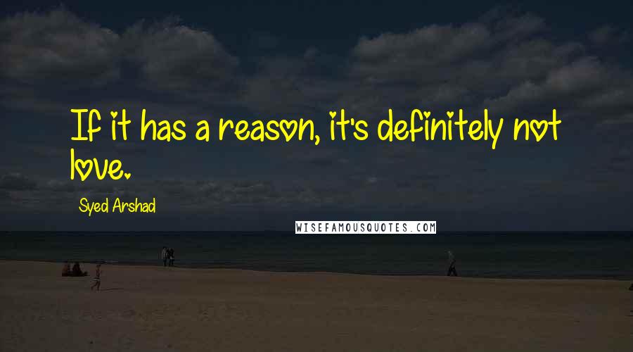 Syed Arshad Quotes: If it has a reason, it's definitely not love.