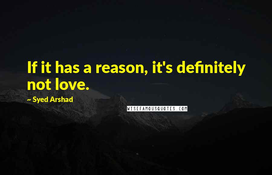 Syed Arshad Quotes: If it has a reason, it's definitely not love.