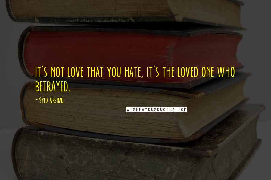 Syed Arshad Quotes: It's not love that you hate, it's the loved one who betrayed.