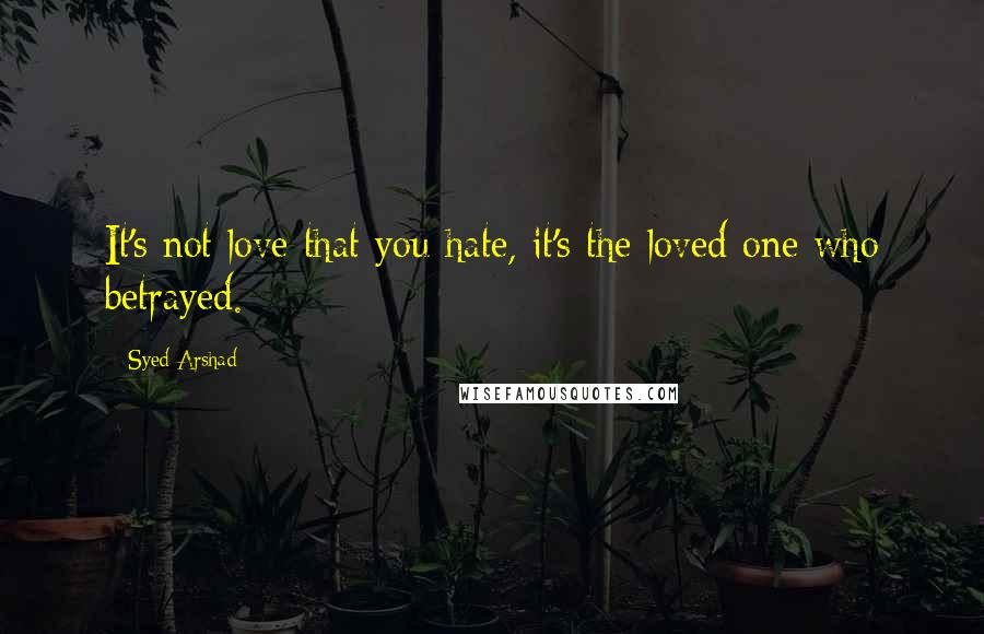 Syed Arshad Quotes: It's not love that you hate, it's the loved one who betrayed.