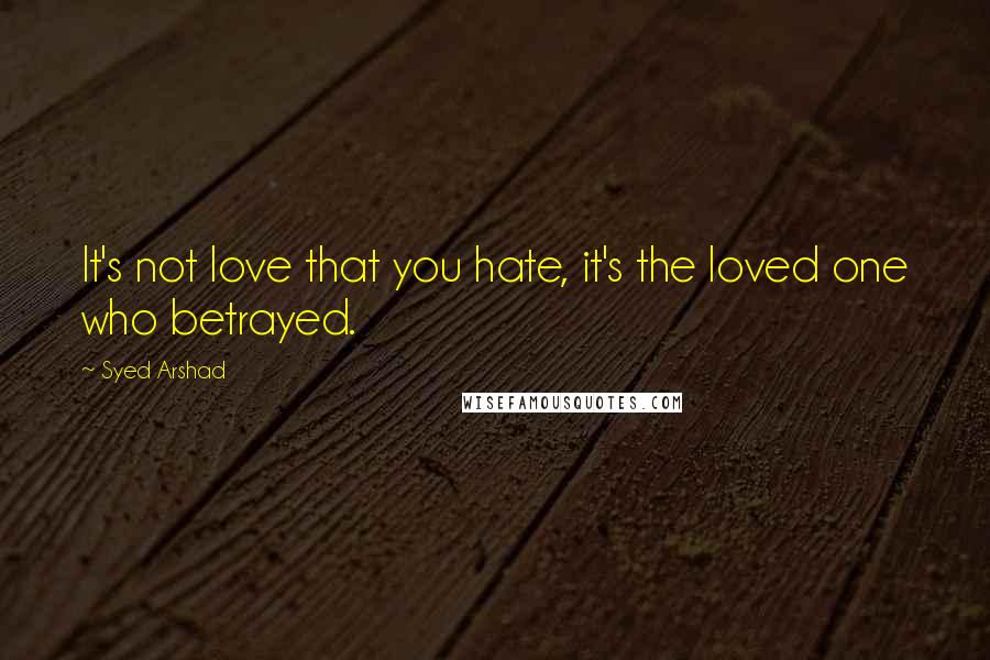 Syed Arshad Quotes: It's not love that you hate, it's the loved one who betrayed.