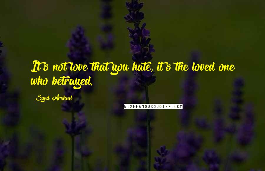 Syed Arshad Quotes: It's not love that you hate, it's the loved one who betrayed.