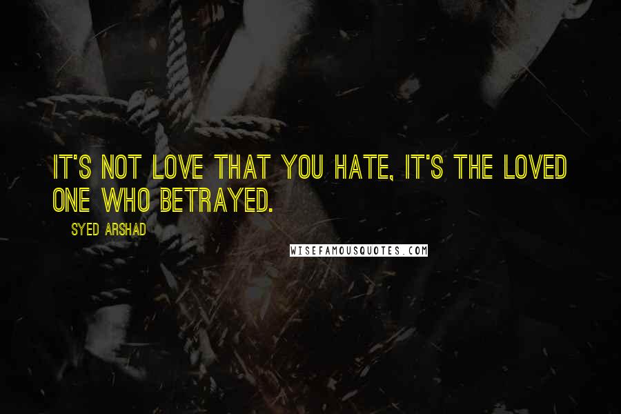 Syed Arshad Quotes: It's not love that you hate, it's the loved one who betrayed.