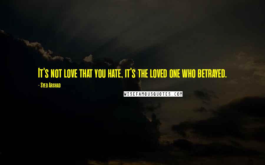 Syed Arshad Quotes: It's not love that you hate, it's the loved one who betrayed.