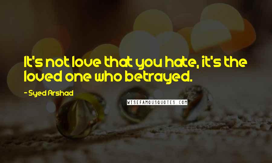 Syed Arshad Quotes: It's not love that you hate, it's the loved one who betrayed.