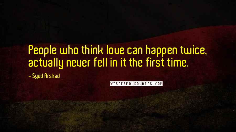 Syed Arshad Quotes: People who think love can happen twice, actually never fell in it the first time.