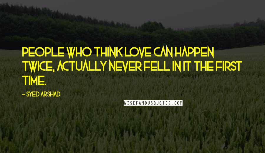 Syed Arshad Quotes: People who think love can happen twice, actually never fell in it the first time.