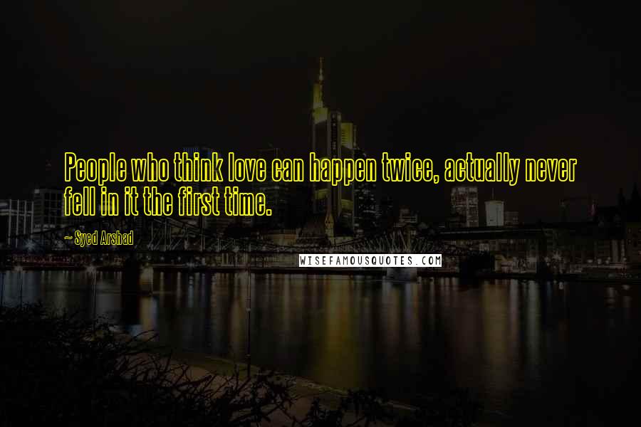 Syed Arshad Quotes: People who think love can happen twice, actually never fell in it the first time.