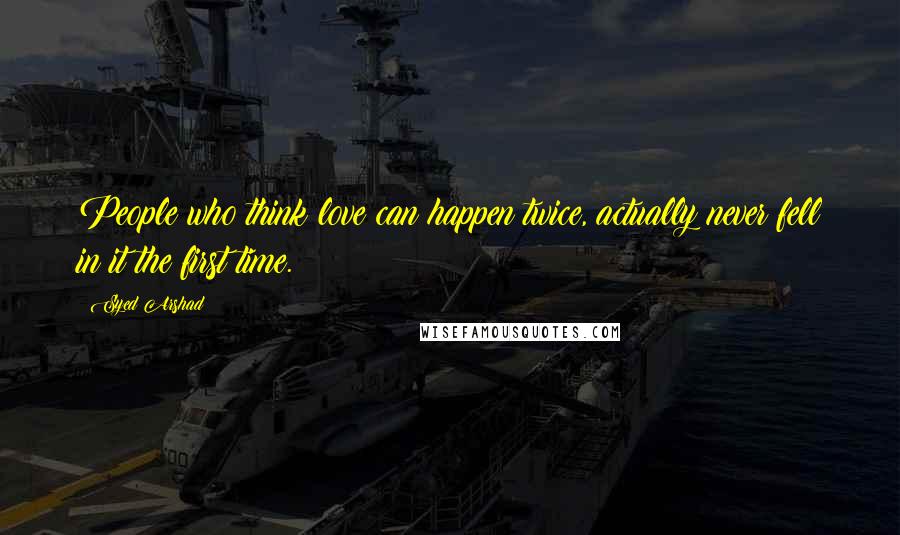 Syed Arshad Quotes: People who think love can happen twice, actually never fell in it the first time.