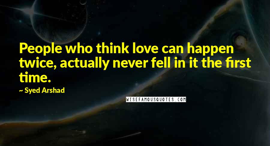 Syed Arshad Quotes: People who think love can happen twice, actually never fell in it the first time.