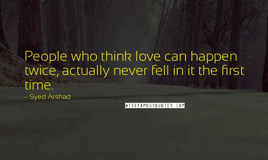 Syed Arshad Quotes: People who think love can happen twice, actually never fell in it the first time.