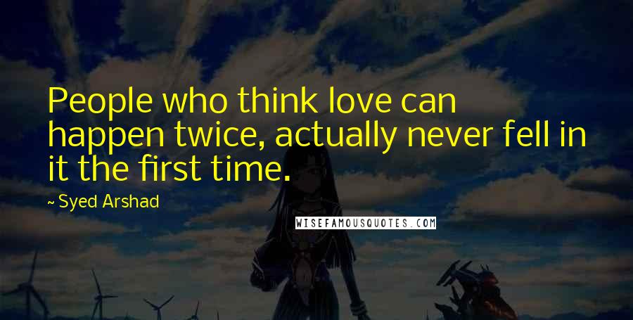 Syed Arshad Quotes: People who think love can happen twice, actually never fell in it the first time.