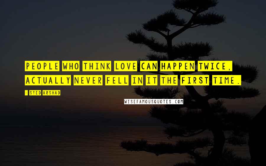 Syed Arshad Quotes: People who think love can happen twice, actually never fell in it the first time.
