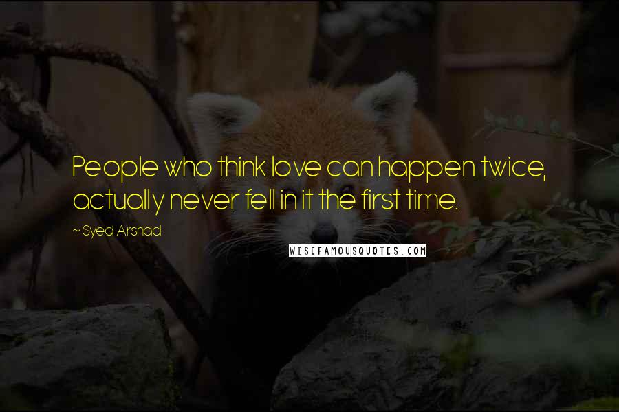 Syed Arshad Quotes: People who think love can happen twice, actually never fell in it the first time.