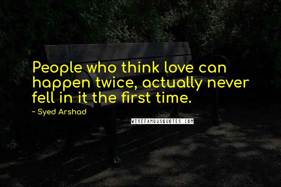 Syed Arshad Quotes: People who think love can happen twice, actually never fell in it the first time.