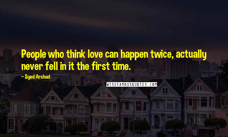 Syed Arshad Quotes: People who think love can happen twice, actually never fell in it the first time.