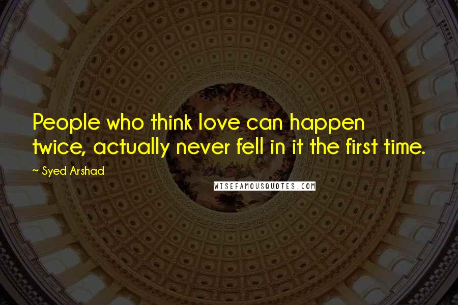 Syed Arshad Quotes: People who think love can happen twice, actually never fell in it the first time.