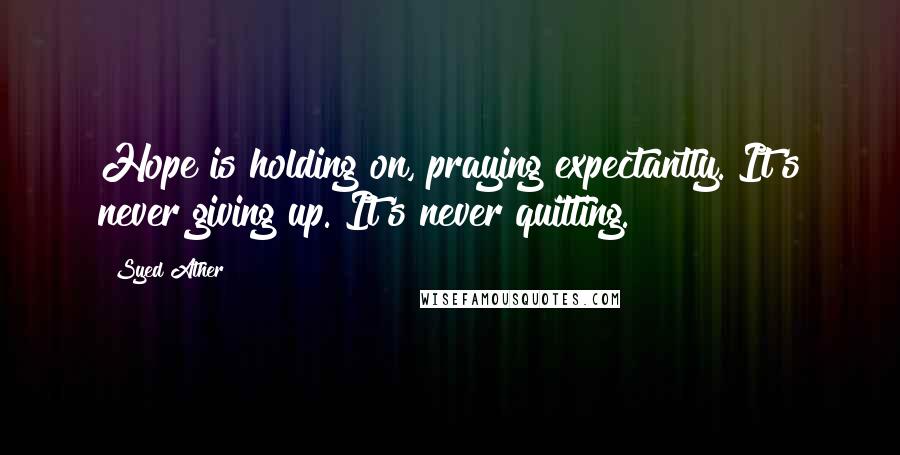 Syed Ather Quotes: Hope is holding on, praying expectantly. It's never giving up. It's never quitting.