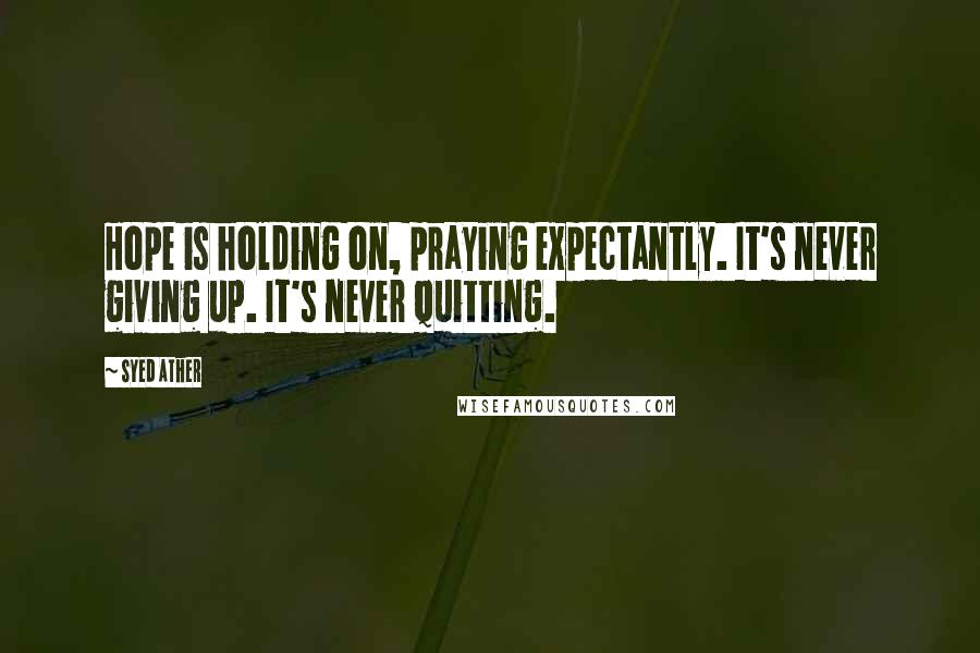 Syed Ather Quotes: Hope is holding on, praying expectantly. It's never giving up. It's never quitting.