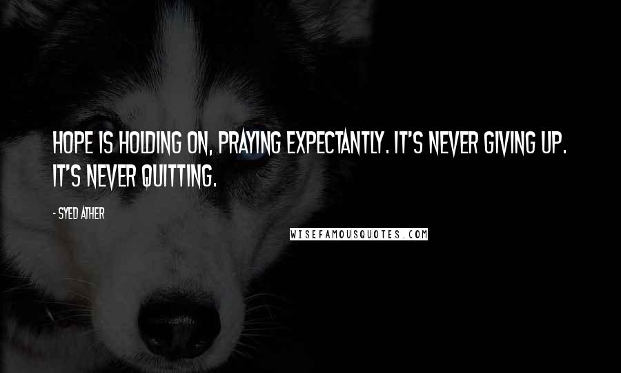 Syed Ather Quotes: Hope is holding on, praying expectantly. It's never giving up. It's never quitting.
