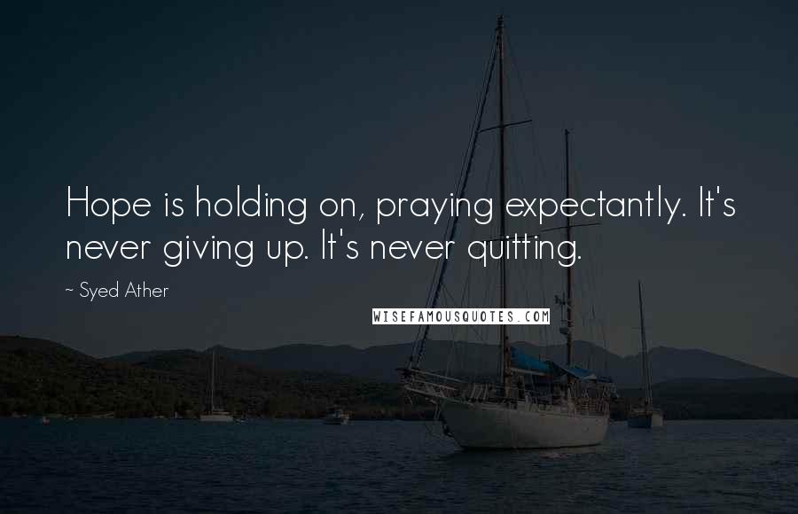 Syed Ather Quotes: Hope is holding on, praying expectantly. It's never giving up. It's never quitting.