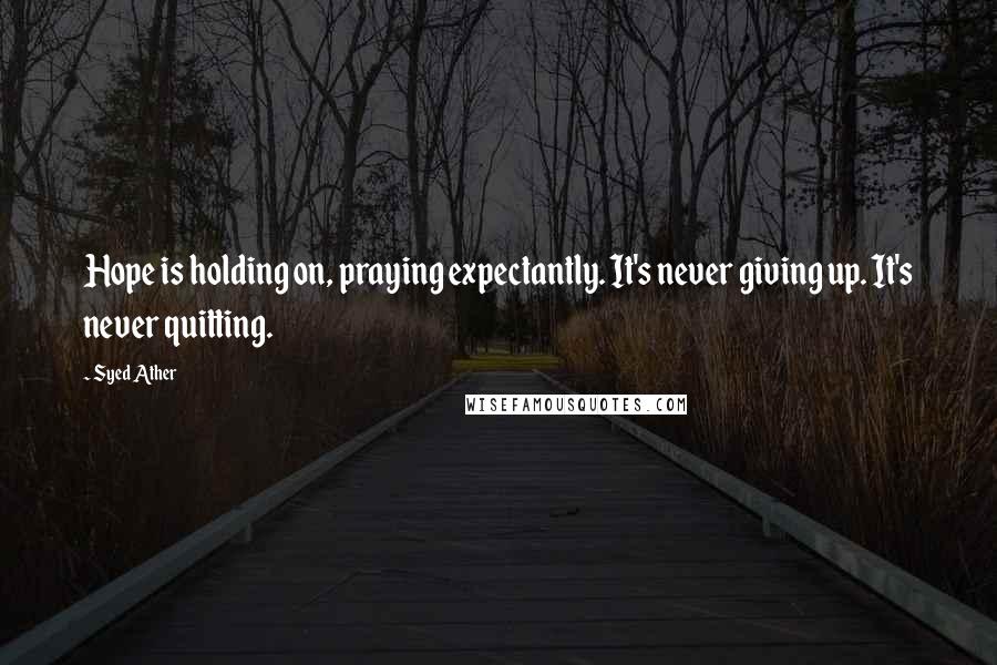 Syed Ather Quotes: Hope is holding on, praying expectantly. It's never giving up. It's never quitting.