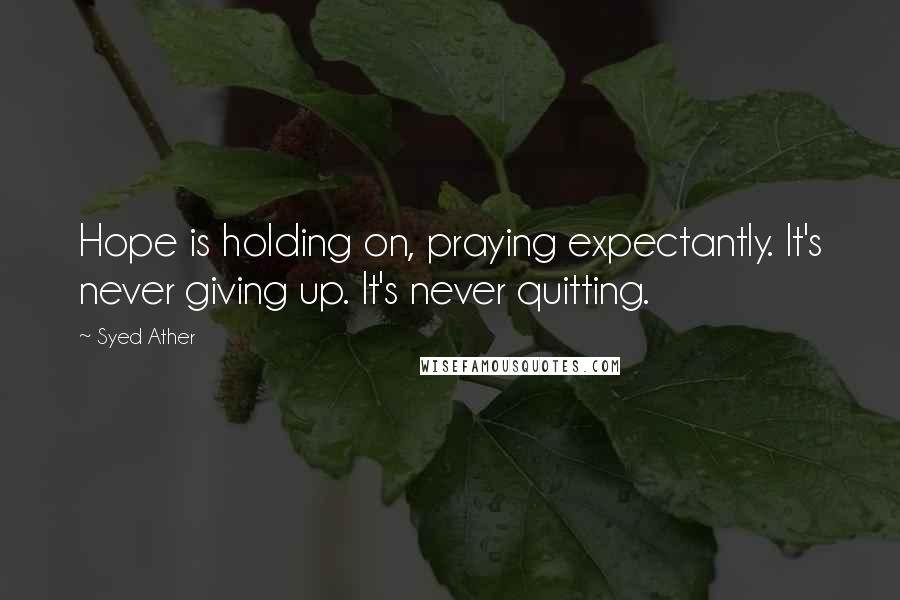 Syed Ather Quotes: Hope is holding on, praying expectantly. It's never giving up. It's never quitting.