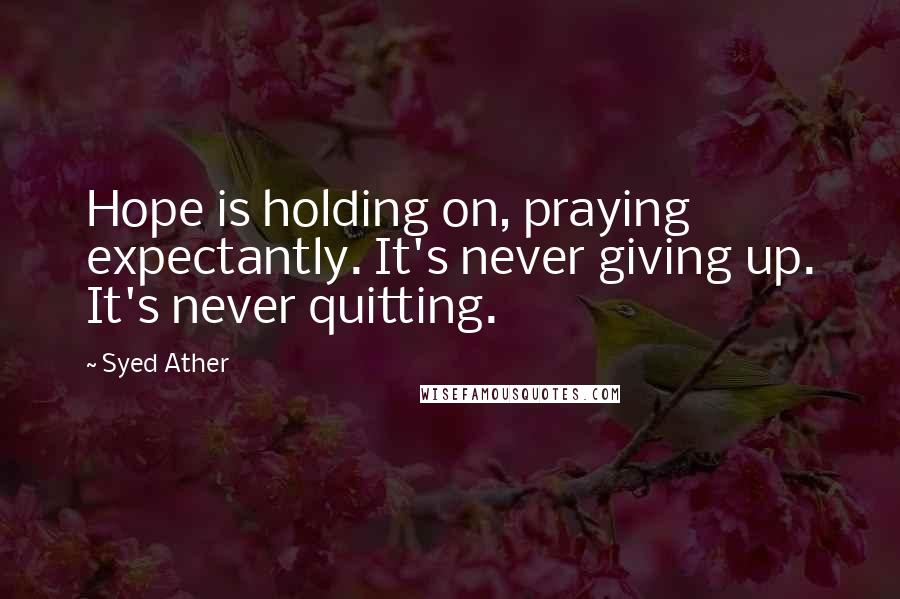 Syed Ather Quotes: Hope is holding on, praying expectantly. It's never giving up. It's never quitting.