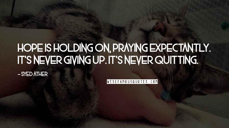 Syed Ather Quotes: Hope is holding on, praying expectantly. It's never giving up. It's never quitting.