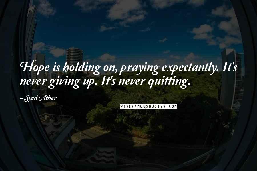 Syed Ather Quotes: Hope is holding on, praying expectantly. It's never giving up. It's never quitting.