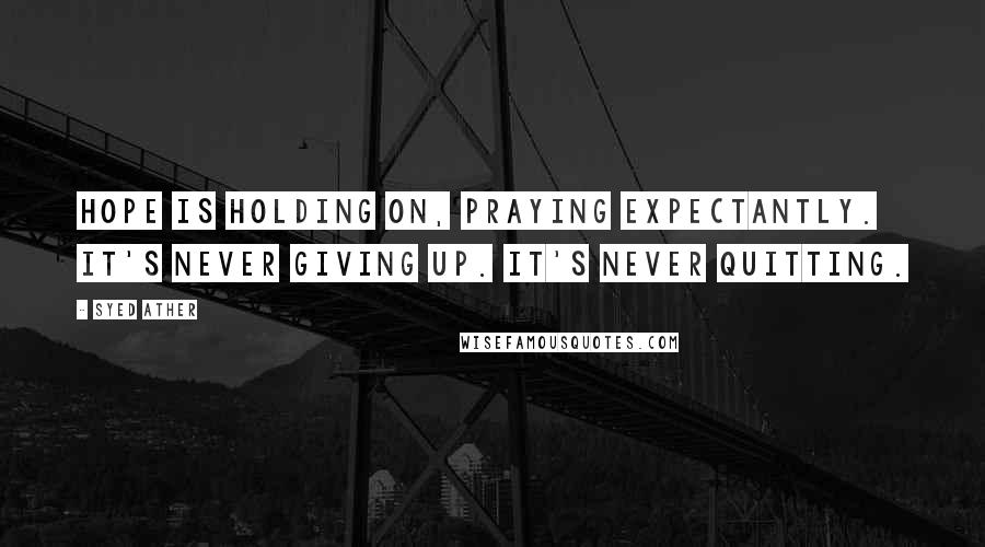 Syed Ather Quotes: Hope is holding on, praying expectantly. It's never giving up. It's never quitting.