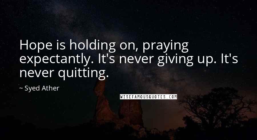 Syed Ather Quotes: Hope is holding on, praying expectantly. It's never giving up. It's never quitting.