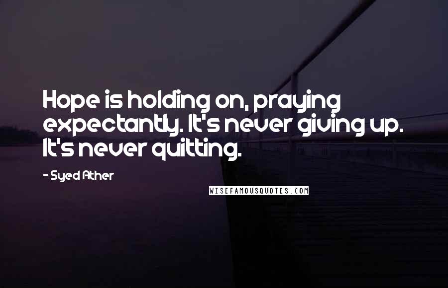 Syed Ather Quotes: Hope is holding on, praying expectantly. It's never giving up. It's never quitting.