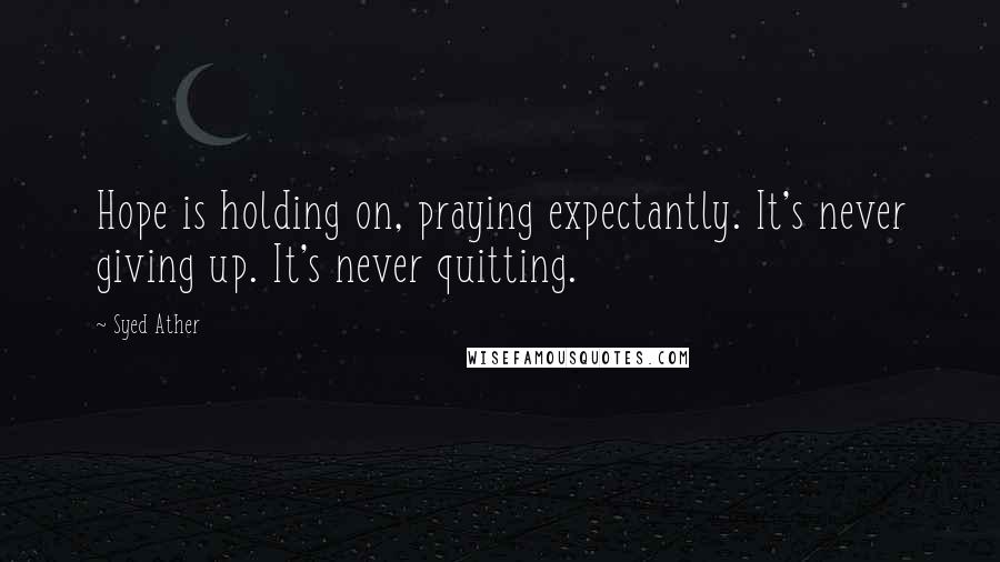 Syed Ather Quotes: Hope is holding on, praying expectantly. It's never giving up. It's never quitting.