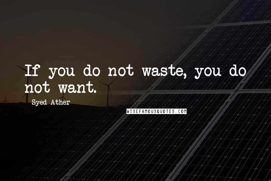 Syed Ather Quotes: If you do not waste, you do not want.