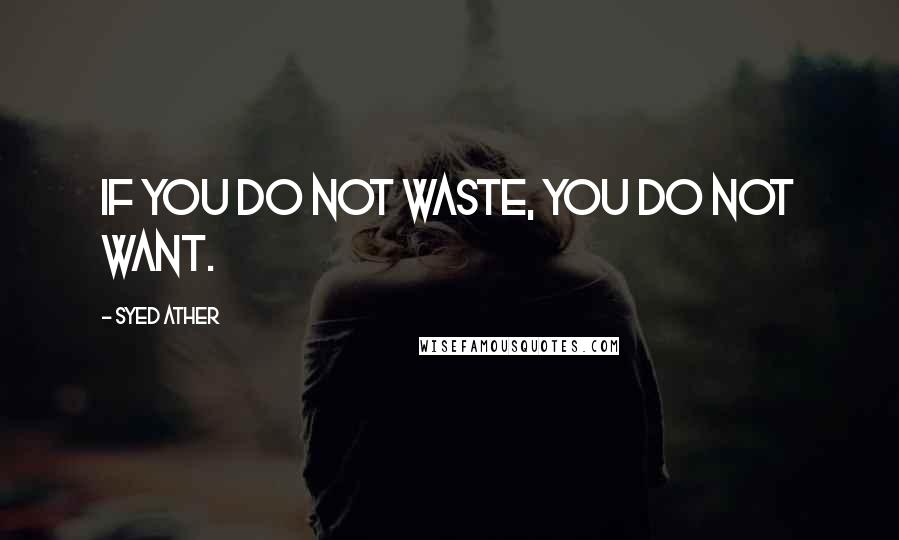 Syed Ather Quotes: If you do not waste, you do not want.