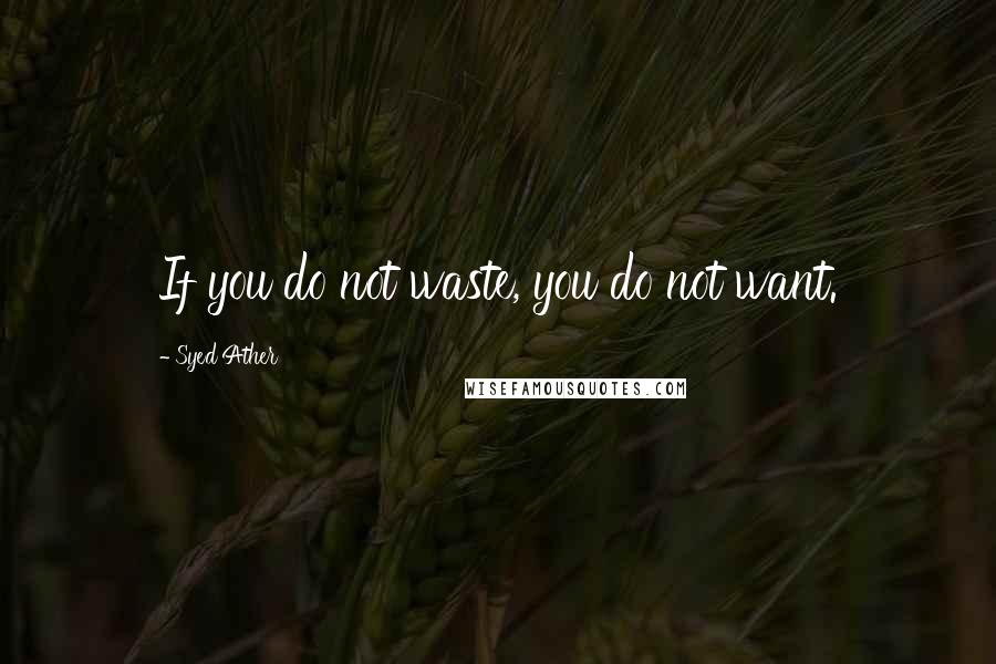 Syed Ather Quotes: If you do not waste, you do not want.