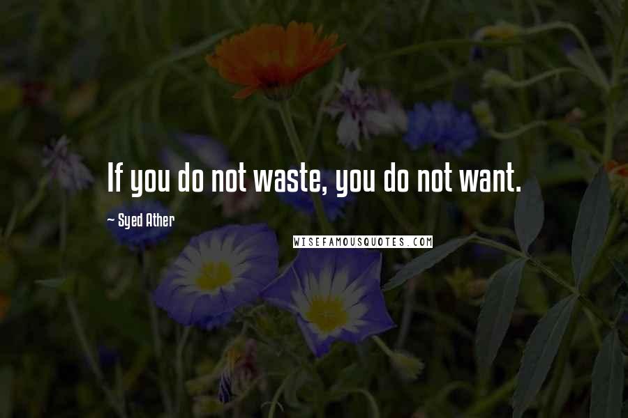 Syed Ather Quotes: If you do not waste, you do not want.