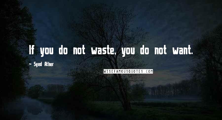 Syed Ather Quotes: If you do not waste, you do not want.