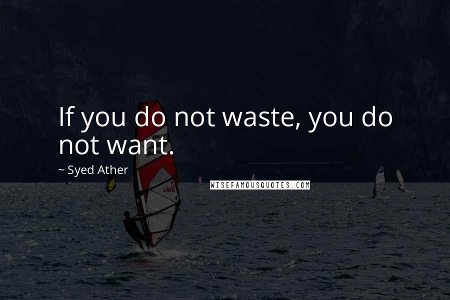 Syed Ather Quotes: If you do not waste, you do not want.