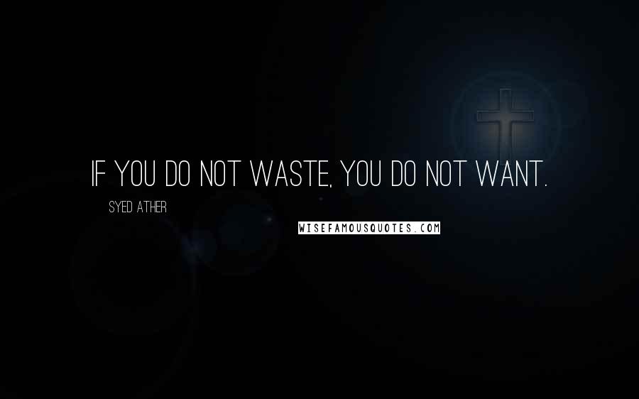 Syed Ather Quotes: If you do not waste, you do not want.