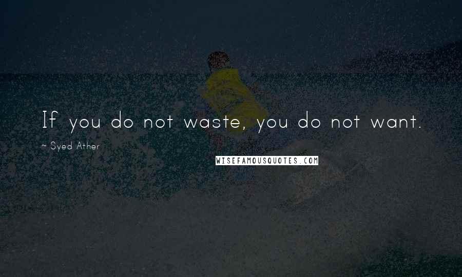 Syed Ather Quotes: If you do not waste, you do not want.