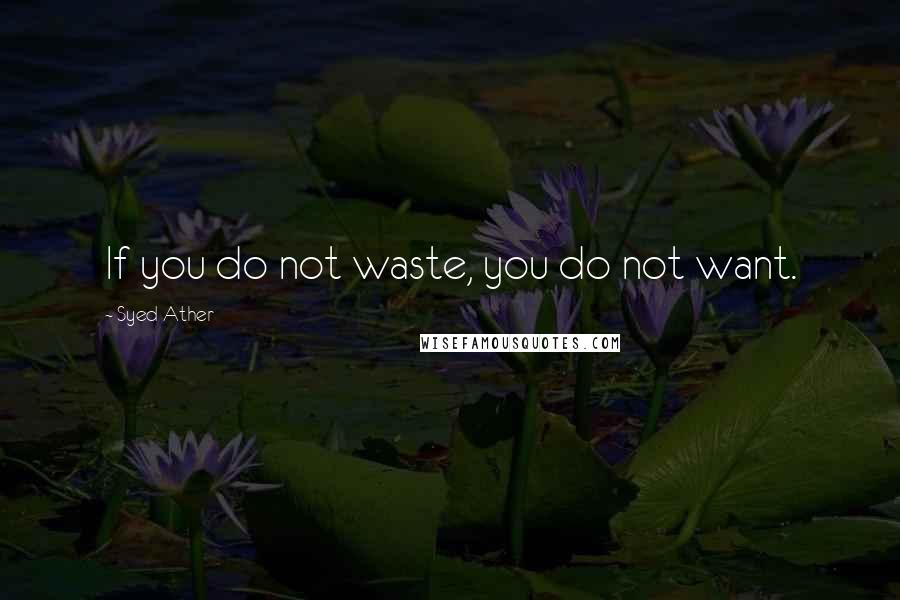 Syed Ather Quotes: If you do not waste, you do not want.